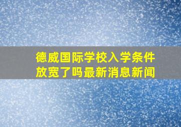 德威国际学校入学条件放宽了吗最新消息新闻