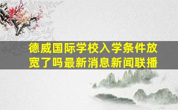 德威国际学校入学条件放宽了吗最新消息新闻联播