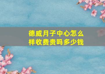 德威月子中心怎么样收费贵吗多少钱