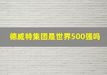 德威特集团是世界500强吗