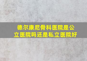 德尔康尼骨科医院是公立医院吗还是私立医院好