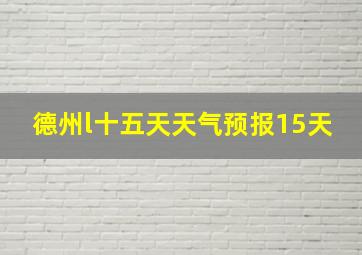 德州l十五天天气预报15天