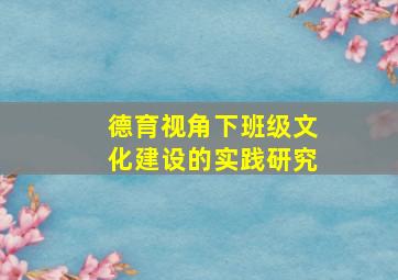 德育视角下班级文化建设的实践研究