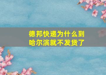 德邦快递为什么到哈尔滨就不发货了