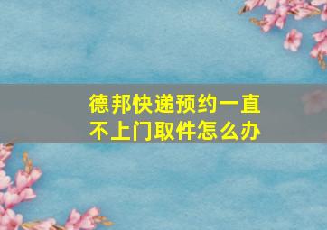 德邦快递预约一直不上门取件怎么办