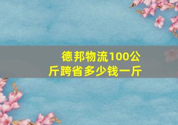 德邦物流100公斤跨省多少钱一斤