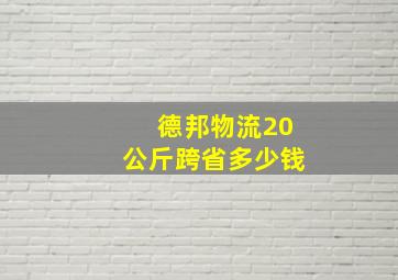 德邦物流20公斤跨省多少钱