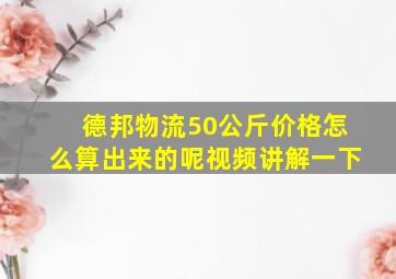 德邦物流50公斤价格怎么算出来的呢视频讲解一下