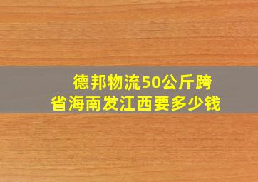 德邦物流50公斤跨省海南发江西要多少钱