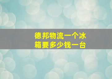 德邦物流一个冰箱要多少钱一台