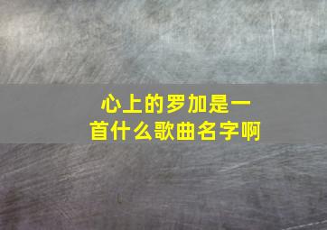 心上的罗加是一首什么歌曲名字啊