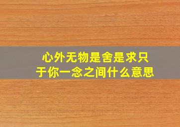 心外无物是舍是求只于你一念之间什么意思