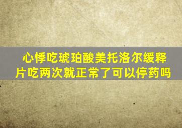 心悸吃琥珀酸美托洛尔缓释片吃两次就正常了可以停药吗