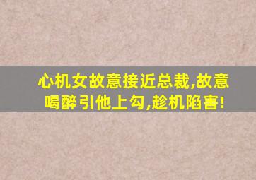 心机女故意接近总裁,故意喝醉引他上勾,趁机陷害!