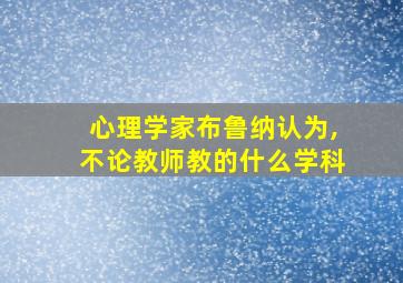 心理学家布鲁纳认为,不论教师教的什么学科