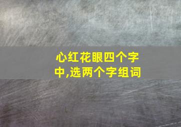 心红花眼四个字中,选两个字组词