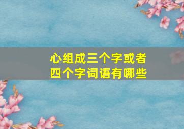 心组成三个字或者四个字词语有哪些