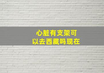 心脏有支架可以去西藏吗现在