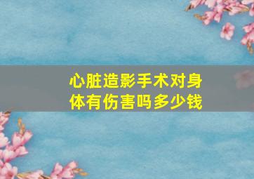 心脏造影手术对身体有伤害吗多少钱