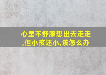 心里不舒服想出去走走,但小孩还小,该怎么办