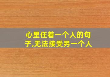 心里住着一个人的句子,无法接受另一个人