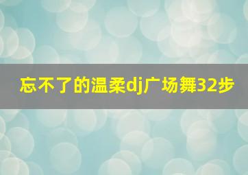 忘不了的温柔dj广场舞32步