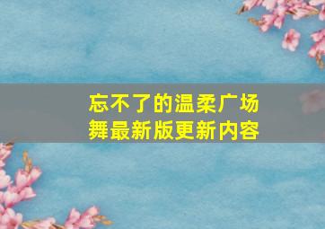 忘不了的温柔广场舞最新版更新内容