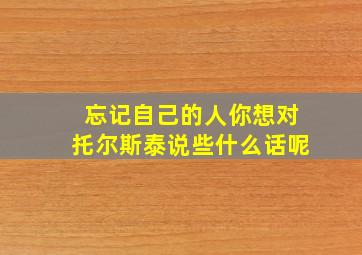 忘记自己的人你想对托尔斯泰说些什么话呢