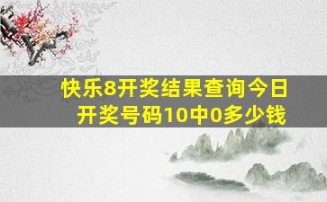 快乐8开奖结果查询今日开奖号码10中0多少钱