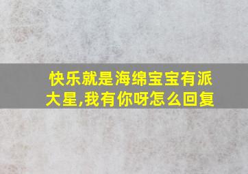 快乐就是海绵宝宝有派大星,我有你呀怎么回复