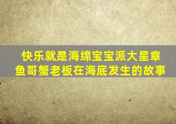 快乐就是海绵宝宝派大星章鱼哥蟹老板在海底发生的故事