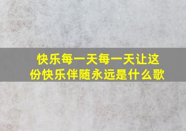 快乐每一天每一天让这份快乐伴随永远是什么歌