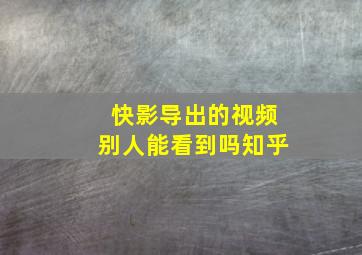 快影导出的视频别人能看到吗知乎