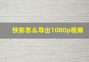 快影怎么导出1080p视频