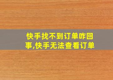 快手找不到订单咋回事,快手无法查看订单