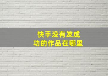 快手没有发成功的作品在哪里