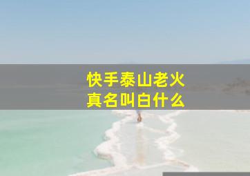 快手泰山老火真名叫白什么