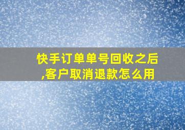 快手订单单号回收之后,客户取消退款怎么用