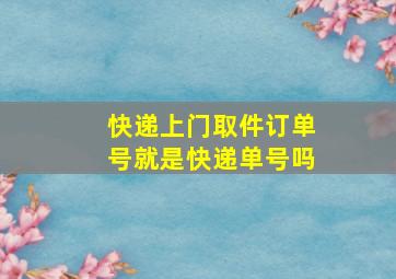 快递上门取件订单号就是快递单号吗