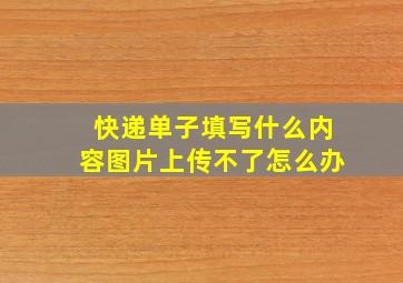 快递单子填写什么内容图片上传不了怎么办