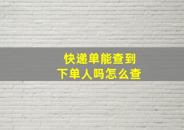 快递单能查到下单人吗怎么查