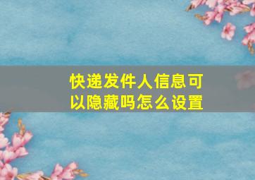 快递发件人信息可以隐藏吗怎么设置