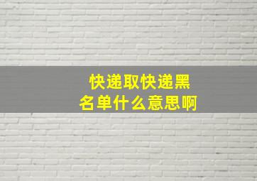 快递取快递黑名单什么意思啊