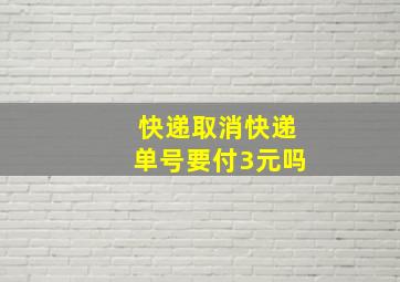 快递取消快递单号要付3元吗