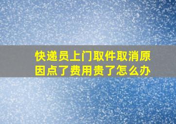 快递员上门取件取消原因点了费用贵了怎么办