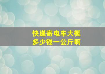 快递寄电车大概多少钱一公斤啊