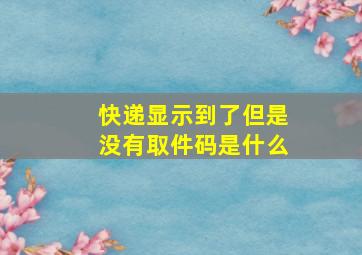 快递显示到了但是没有取件码是什么