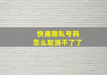 快递隐私号码怎么取消不了了