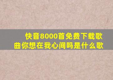 快音8000首免费下载歌曲你想在我心间吗是什么歌