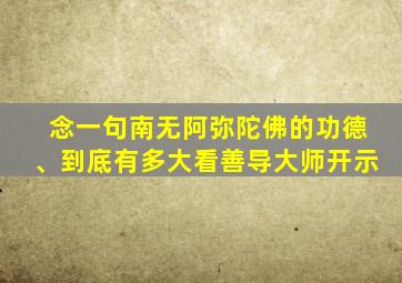 念一句南无阿弥陀佛的功德、到底有多大看善导大师开示